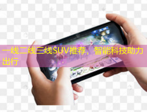 一线二线三线SUV推荐，智能科技助力出行
