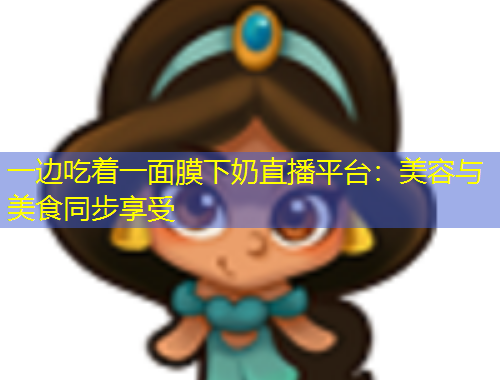 一边吃着一面膜下奶直播平台：美容与美食同步享受