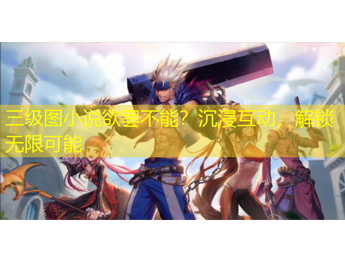 三级图小说欲罢不能?沉浸互动,解锁无限可能