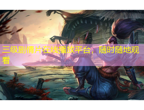 三级剧情片在线播放平台，随时随地观看