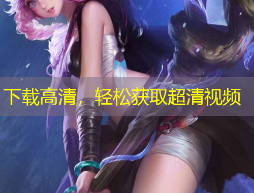 下载高清，轻松获取超清视频