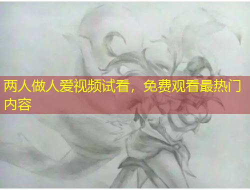 两人做人爱视频试看，免费观看最热门内容