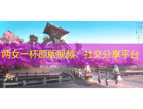 两女一杯原版视频:社交分享平台