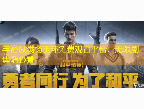 丰裕纵满杨玉环免费观看平台：无限剧集随心看