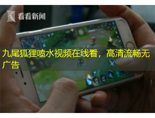 九尾狐狸喷水视频在线看，高清流畅无广告