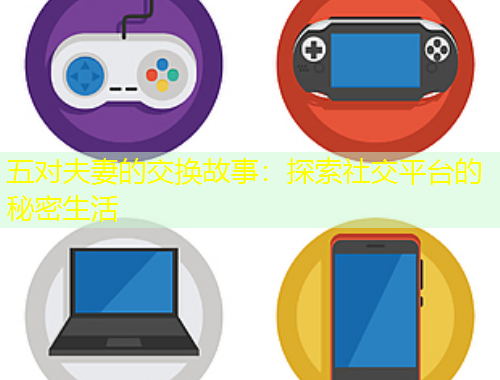 五对夫妻的交换故事：探索社交平台的秘密生活