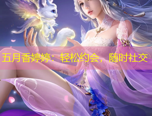 五月香婷婷：轻松约会，随时社交