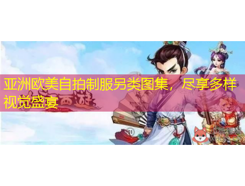 亚洲欧美自拍制服另类图集,尽享多样视觉盛宴