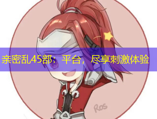 亲密乱45部：平台，尽享刺激体验