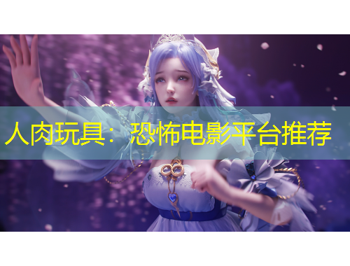 人肉玩具:恐怖电影平台推荐