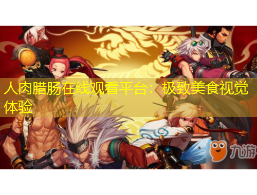 人肉腊肠在线观看平台：极致美食视觉体验