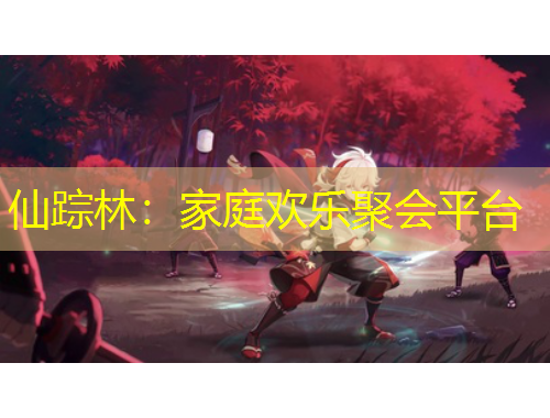 仙踪林：家庭欢乐聚会平台