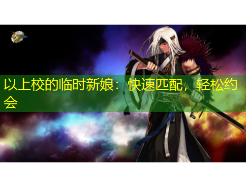以上校的临时新娘:快速匹配,轻松约会