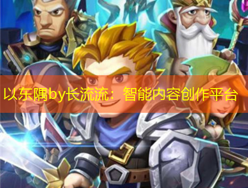 以东隅by长流流：智能内容创作平台