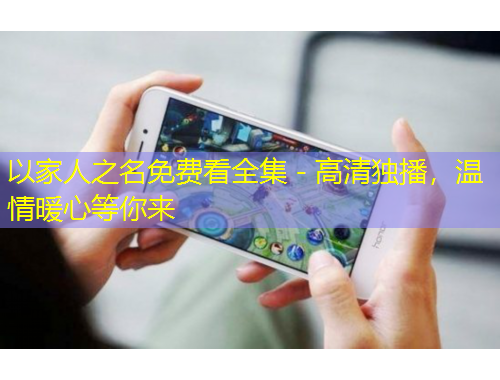 以家人之名免费看全集 - 高清独播，温情暖心等你来