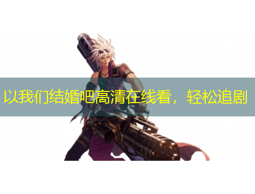 以我们结婚吧高清在线看，轻松追剧