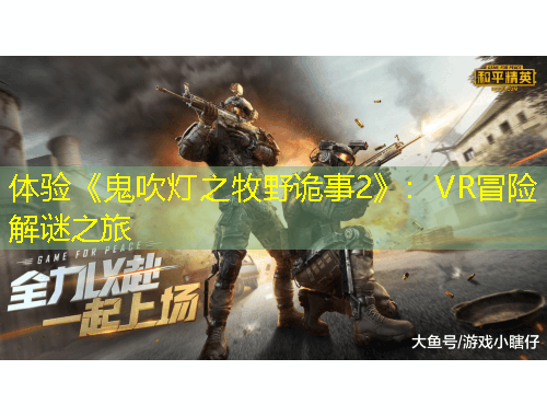 体验《鬼吹灯之牧野诡事2》:VR冒险解谜之旅