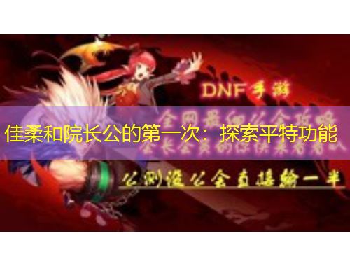 佳柔和院长公的第一次：探索平特功能