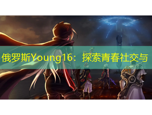 俄罗斯Young16：探索青春社交与