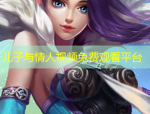 儿子与情人视频免费观看平台