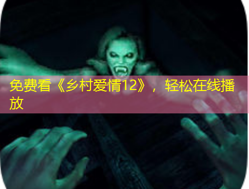 免费看《乡村爱情12》，轻松在线播放