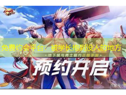 免费约会平台：被学长抱到没人的地方
