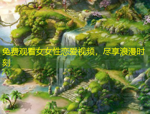 免费观看女女性恋爱视频，尽享浪漫时刻