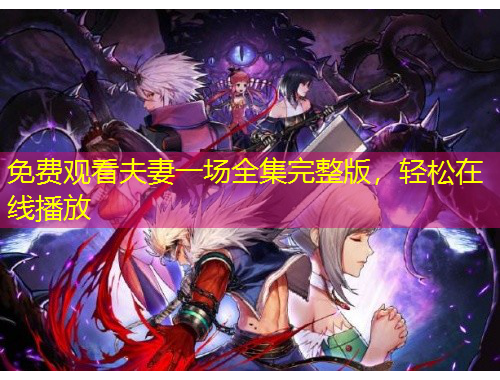 免费观看夫妻一场全集完整版，轻松在线播放