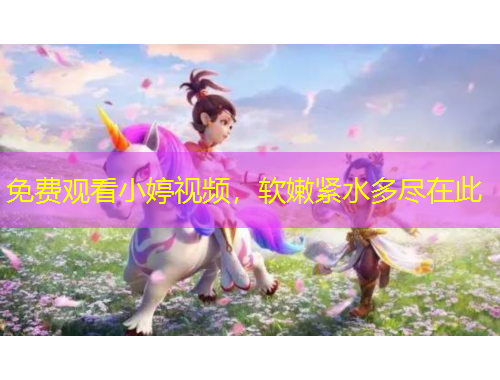 免费观看小婷视频，软嫩紧水多尽在此