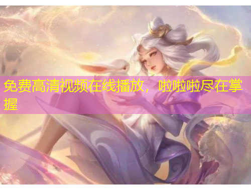 免费高清视频在线播放，啦啦啦尽在掌握