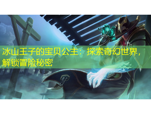 冰山王子的宝贝公主：探索奇幻世界，解锁冒险秘密