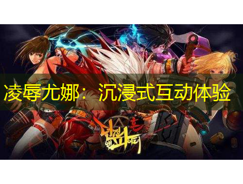 凌辱尤娜:沉浸式互动体验
