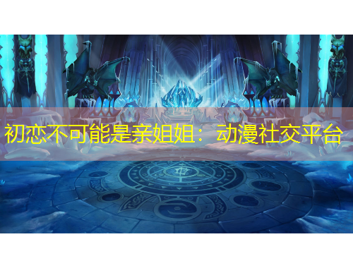 初恋不可能是亲姐姐：动漫社交平台