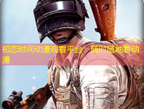 初恋时间动漫观看平台：随时随地看动漫