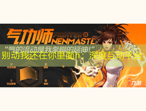 别动我还在你里面h：深度互动平台