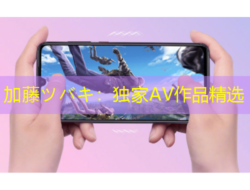 加藤ツバキ：独家AV作品精选
