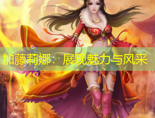 加藤莉娜：展现魅力与风采