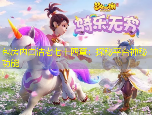 包房内白洁老七十四章：探秘平台神秘功能