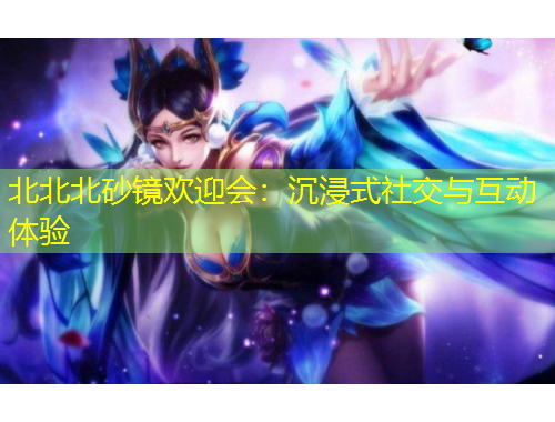 北北北砂镜欢迎会：沉浸式社交与互动体验