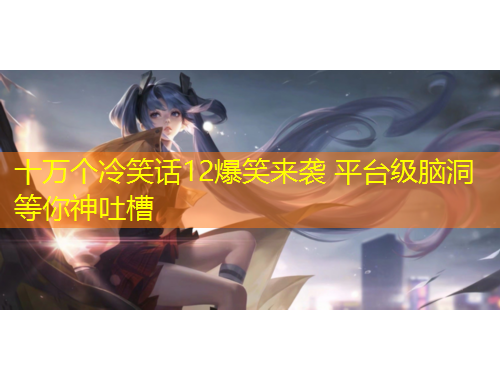 十万个冷笑话12爆笑来袭 平台级脑洞等你神吐槽