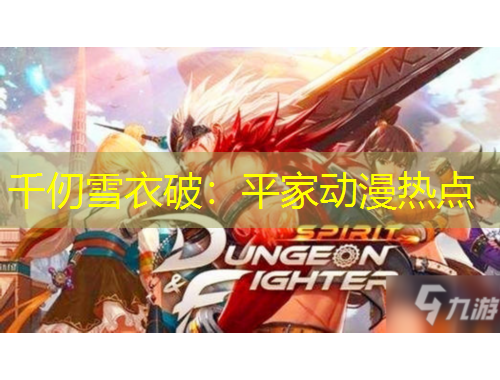 千仞雪衣破：平家动漫热点