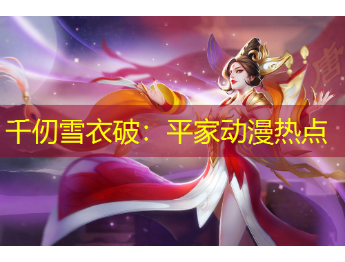 千仞雪衣破：平家动漫热点