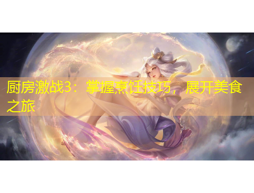 厨房激战3：掌握烹饪技巧，展开美食之旅