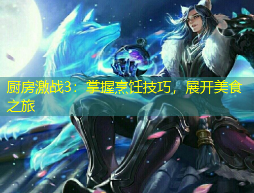 厨房激战3：掌握烹饪技巧，展开美食之旅