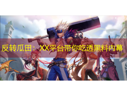 反转瓜田：XX平台带你吃透黑料内幕