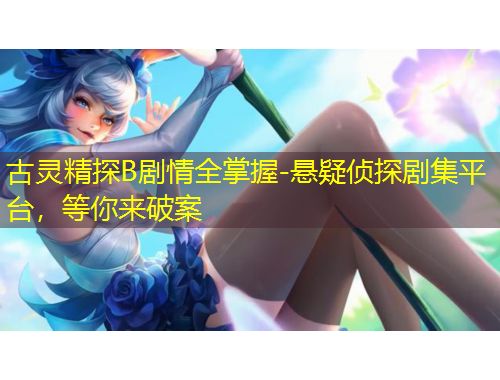 古灵精探B剧情全掌握-悬疑侦探剧集平台，等你来破案