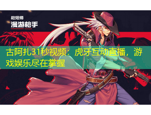 古阿扎31秒视频：虎牙互动直播，游戏娱乐尽在掌握