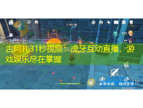 古阿扎31秒视频：虎牙互动直播，游戏娱乐尽在掌握