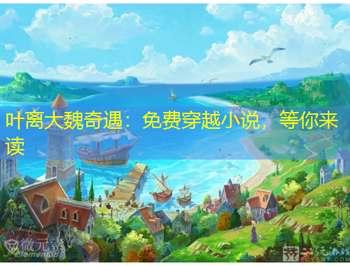 叶离大魏奇遇：免费穿越小说，等你来读