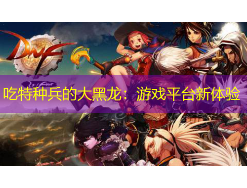 吃特种兵的大黑龙:游戏平台新体验